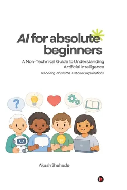 AI for Absolute Beginners: A Non-Technical Guide to Understanding Artificial Intelligence by Akash Sunil Shahade