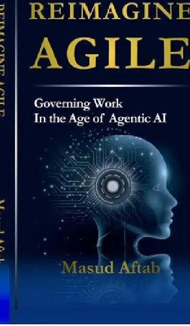 Reimagine Agile: Governing Work In the Age of Agentic AI by Masud Aftab