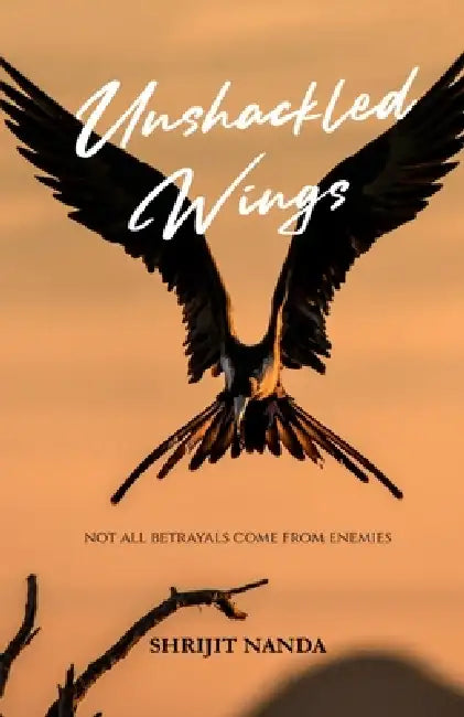 Unshackled Wings: Not All Betrayals Come From Enemies by Shrijit Nanda