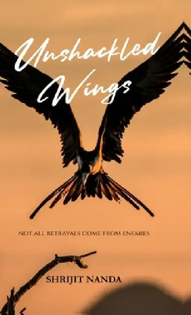 Unshackled Wings: Not All Betrayals Come From Enemies by Shrijit Nanda