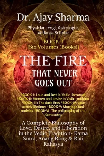 THE FIRE THAT NEVER GOES OUT- Book-I: A Complete Philosophy of Love, Desire, and Liberation in the Vedic Tradition - Volume-I to VI by Dr Ajay Sharma
