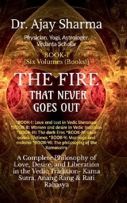 THE FIRE THAT NEVER GOES OUT- Book-I: A Complete Philosophy of Love, Desire, and Liberation in the Vedic Tradition - Volume-I to VI by Dr Ajay Sharma