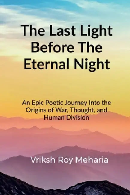 The Last Light Before The Eternal Night: An Epic Poetic Journey Into the Origins of War, Thought, and Human Division by Vriksh Roy Meharia