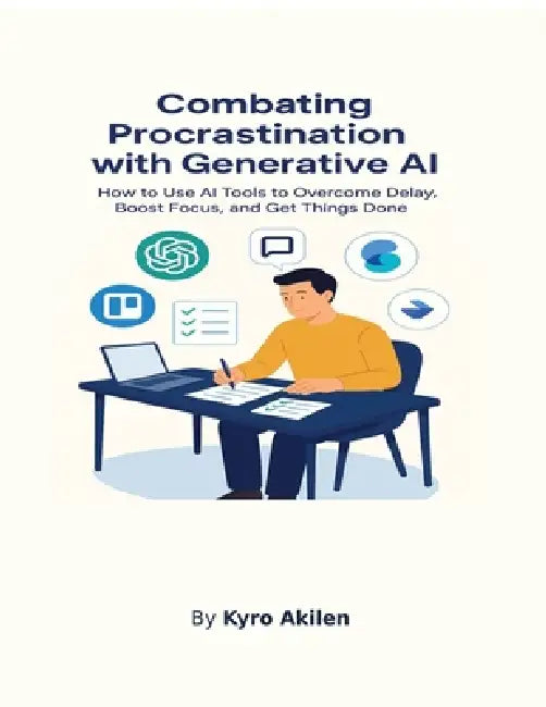 Combating Procrastination with Generative AI: How to Use AI Tools to Overcome Delay, Boost Focus, and Get Things Done by Kyro Akilen