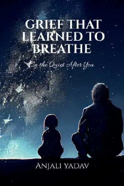 Grief That Learned to Breathe: In the Quiet After You by Anjali Yadav