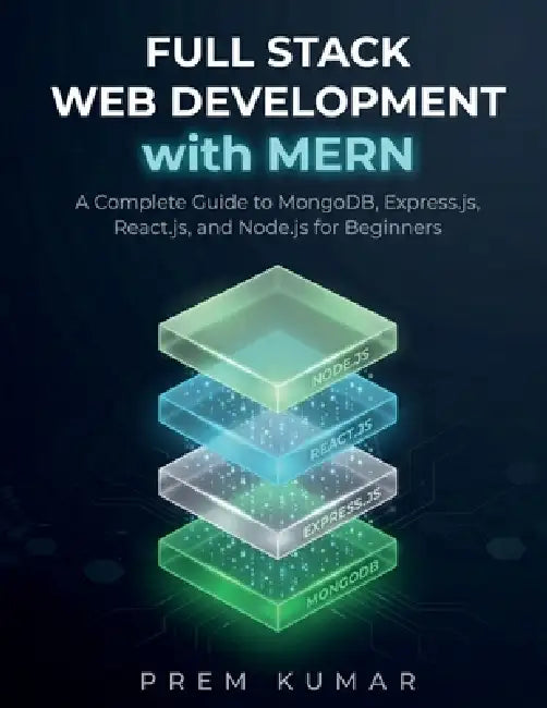 Full Stack Web Development with MERN: A Complete Guide to MongoDB, Express.js, React.js, and Node.js for Beginners by Prem Kumar
