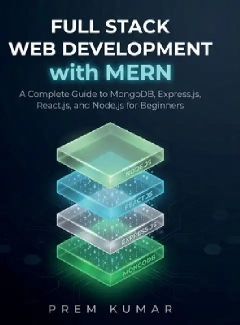 Full Stack Web Development with MERN: A Complete Guide to MongoDB, Express.js, React.js, and Node.js for Beginners by Prem Kumar