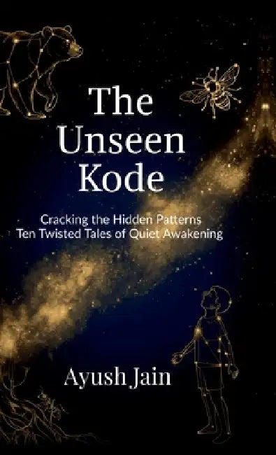 The Unseen Kode: Cracking the Hidden Patterns: Ten Twisted Tales of Quiet Awakening by Ayush Jain