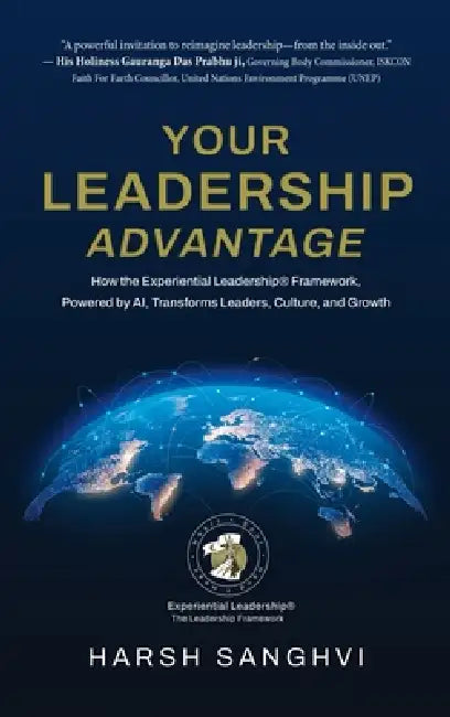 Your Leadership Advantage: How the Experiential Leadership(R) Framework, Powered by AI, Transforms Leaders, Culture, and Growth by Harsh Sanghvi