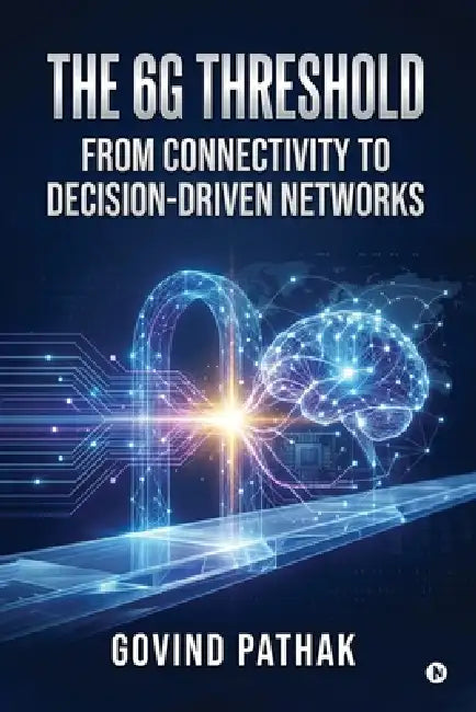The 6G Threshold: From Connectivity to Decision-Driven Networks by Govind Pathak