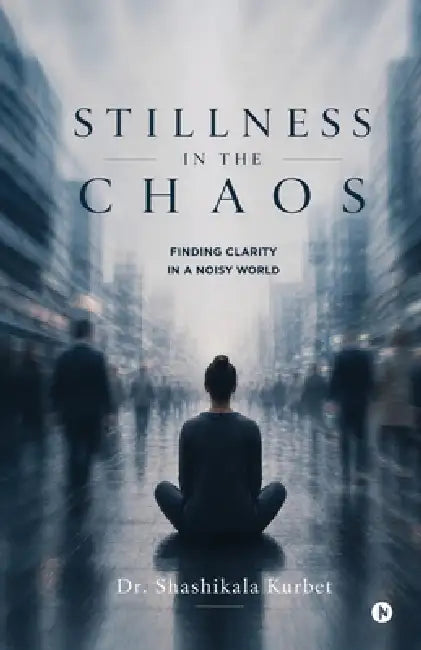 Stillness in the Chaos: Finding Clarity in a Noisy World by Dr Shashikala Kurbet