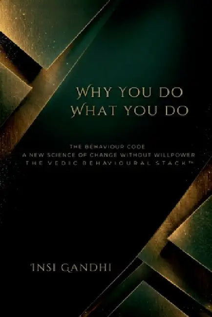 Why You Do What You Do: The Behaviour Code A New Science of Change Without Willpower THE VEDIC BEHAVIOURAL STACK(TM) by Insi Gandhi