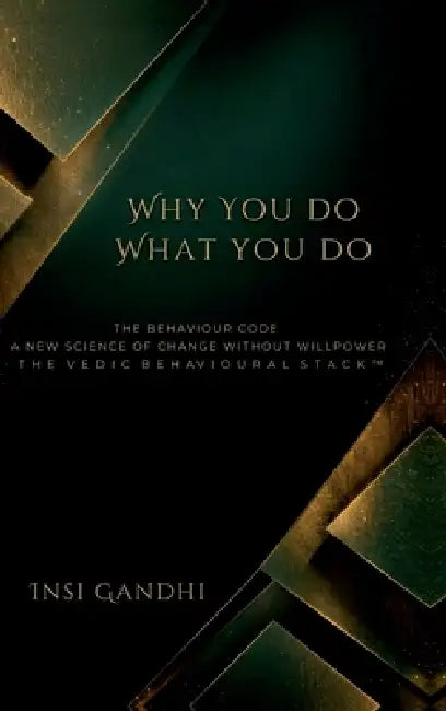 Why You Do What You Do: The Behaviour Code A New Science of Change Without Willpower THE VEDIC BEHAVIOURAL STACK(TM) by Insi Gandhi