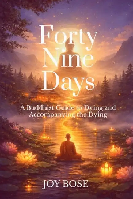 Forty Nine Days: A Buddhist Guide to Dying and Accompanying the Dying by Joy Bose