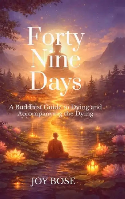 Forty Nine Days: A Buddhist Guide to Dying and Accompanying the Dying by Joy Bose