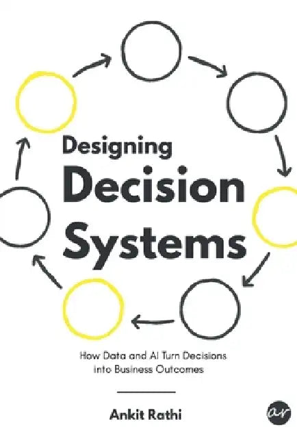 Designing Decision Systems: How Data and AI Turn Decisions into Business Outcomes by Ankit Rathi