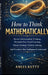 How to Think Mathematically: Rewire Mathematical Thinking, Eliminate Fear-Based Thinking Master Strategic Problem Solving And Transform How Intelligen by Anees Kutty
