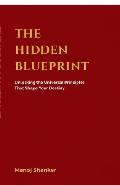 The Hidden Blueprint: Unlocking the Universal Principles That Shape Your Destiny by Manoj Shanker