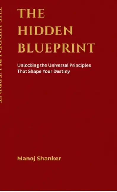 The Hidden Blueprint: Unlocking the Universal Principles That Shape Your Destiny by Manoj Shanker