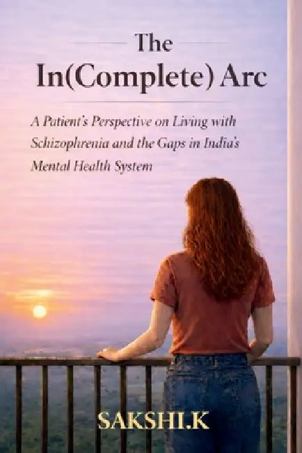 The In(Complete) Arc: A Patient's Perspective on Living with Schizophrenia and the Gaps in India's Mental Health System by Sakshi K.
