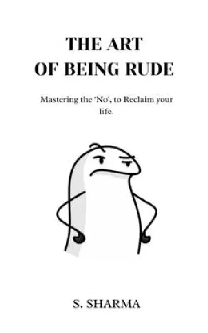 The Art Of Being Rude: Mastering No, to reclaim your life by S. Sharma