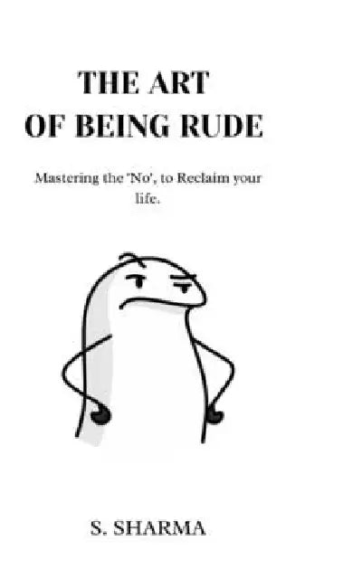 The Art Of Being Rude: Mastering No, to reclaim your life by S. Sharma