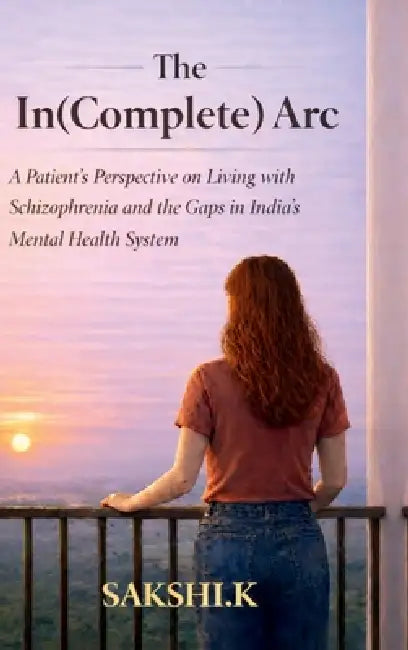 The In(Complete) Arc: A Patient's Perspective on Living with Schizophrenia and the Gaps in India's Mental Health System by Sakshi K.