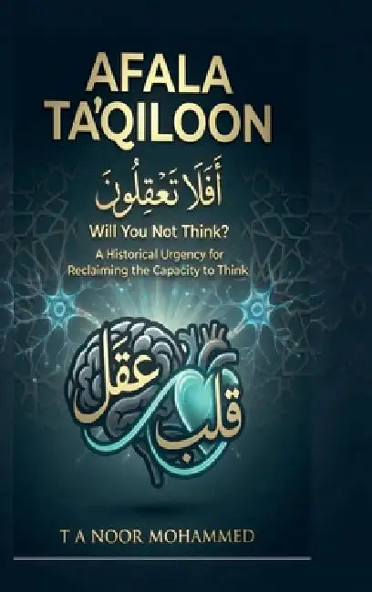 AFALA TA'QILOON - Will You Not Think?: A Historical Urgency for Reclaiming the Capacity to Think by T a Noor Mohammed