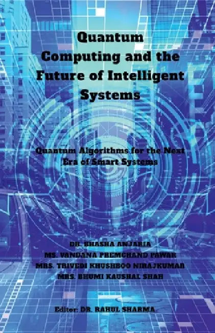Quantum Computing and the Future of Intelligent Systems: Quantum Algorithms for the Next Era of Smart Systems by Dr Bhasha Anjaria