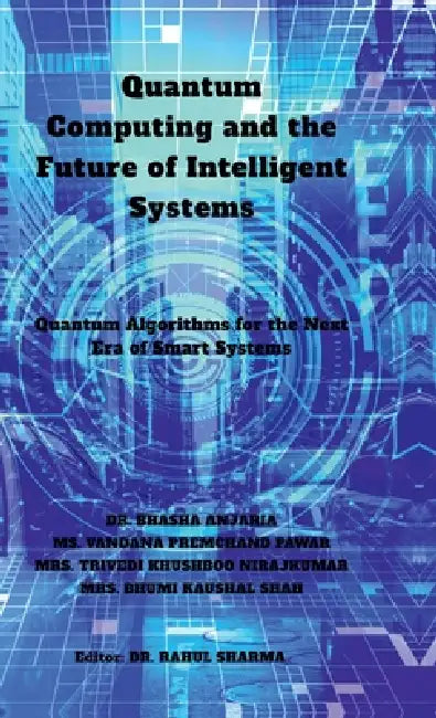 Quantum Computing and the Future of Intelligent Systems: Quantum Algorithms for the Next Era of Smart Systems by Dr Bhasha Anjaria