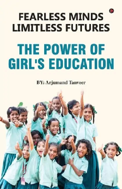 Fearless Minds Limitless Futures: The Power of Girl's Education by Arjumand Tanveer