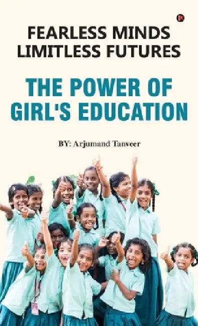 Fearless Minds Limitless Futures: The Power of Girl's Education by Arjumand Tanveer