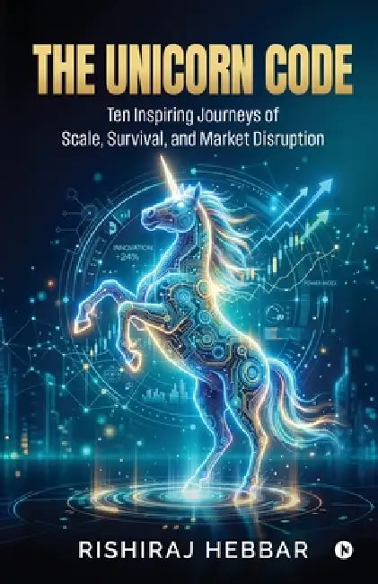The Unicorn Code: Ten Inspiring Journeys of Scale, Survival, and Market Disruption by Rishiraj Hebbar