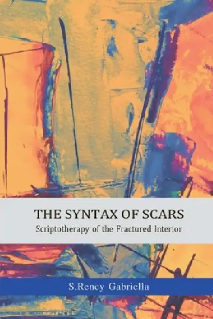 The Syntax of Scars: Scriptotherapy of the Fractured Interior by S Rency Gabriella