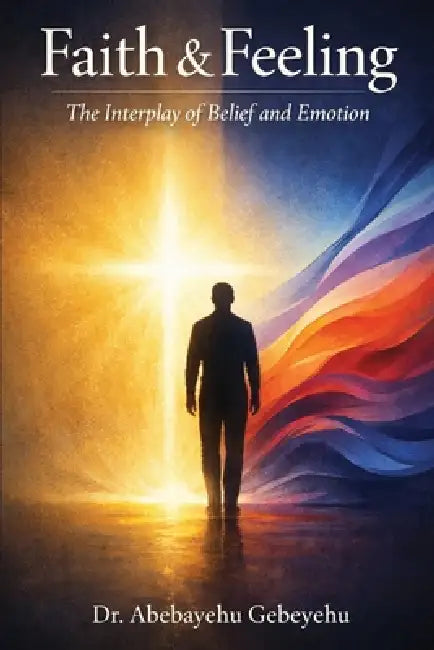 Faith and Feeling: The Interplay of Belief and Emotion by Abebayehu Gebeyehu