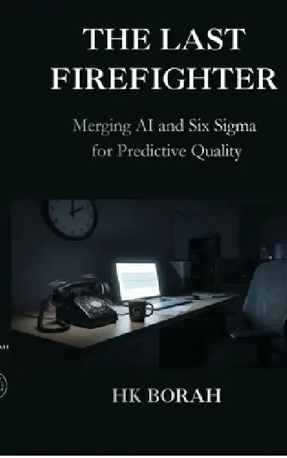 The Last Firefighter: Merging AI and Six Sigma for Predictive Quality by Hk Borah