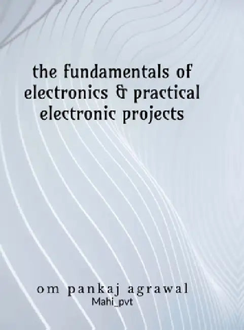 The fundamentals of electronics and practical electronic projects: Electronic Components by Om Agrawal