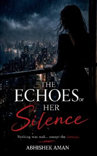 The Echoes of Her Silence: Nothing Was Real Except ...the Damage by Abhishek Aman