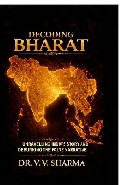 Decoding Bharat: Unravelling India's Story and Debunking The False Narrative by Dr V V Sharma