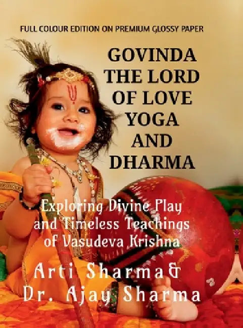 Govinda the Lord of Love Yoga and Dharma: Exploring Divine Play and Timeless Teachings of Vasudeva Krishna by Arti Sharma, Dr Ajay Sharma
