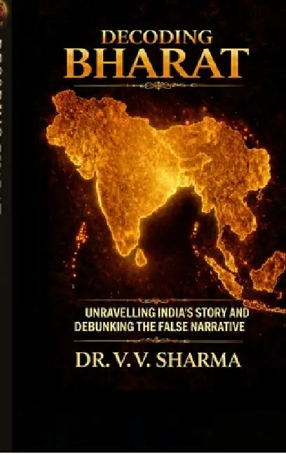 Decoding Bharat: Unravelling India's Story and Debunking The False Narrative by Dr V V Sharma