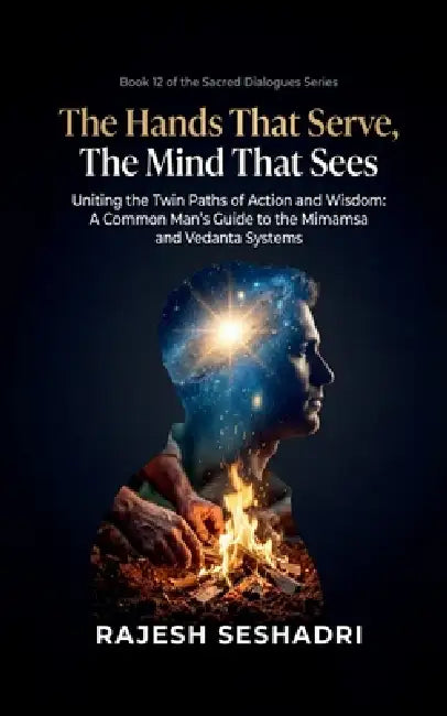 The Hands That Serve, The Mind That Sees: Uniting the Twin Paths of Action and Wisdom- A Common Man's Guide to the Mimamsa and Vedanta Systems by Rajesh Seshadri