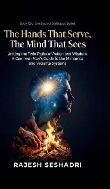 The Hands That Serve, The Mind That Sees: Uniting the Twin Paths of Action and Wisdom- A Common Man's Guide to the Mimamsa and Vedanta Systems by Rajesh Seshadri