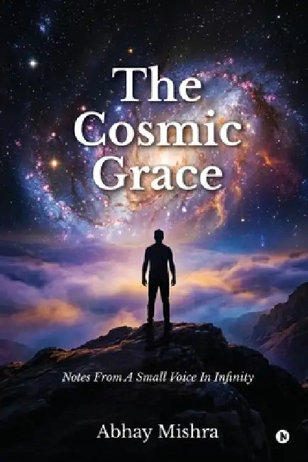 The Cosmic Grace: Notes From A Small Voice In Infinity by Abhay Mishra