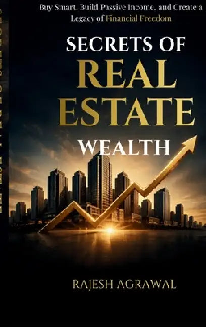 Secrets of Real Estate Wealth: Buy Smart, Build Passive Income, and Create a Legacy of Financial Freedom by Rajesh Agrawal