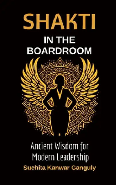 Shakti in the Boardroom: Ancient Wisdom for Modern Leadership by Suchita Kanwar Ganguly