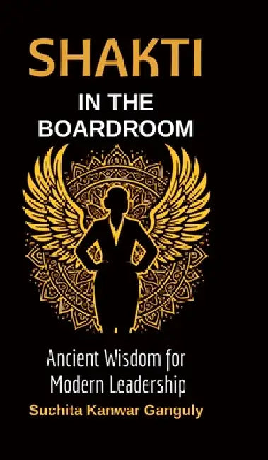 Shakti in the Boardroom: Ancient Wisdom for Modern Leadership by Suchita Kanwar Ganguly