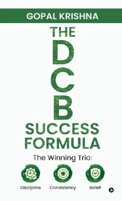 The Dcb Success Formula: The Winning Trio: Discipline - Consistency - Belief by Gopal Krishna