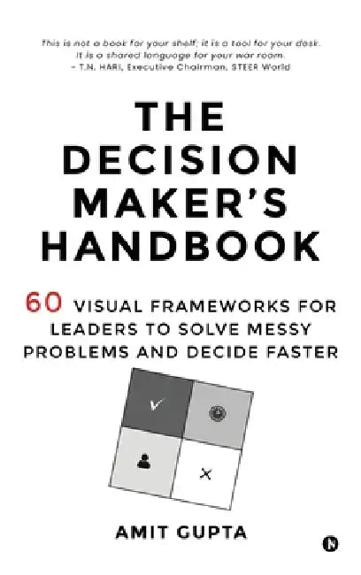The Decision Maker's Handbook: 60 Visual Frameworks for Leaders to Solve Messy Problems and Decide Faster by Amit Gupta