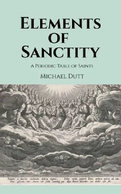 Elements of Sanctity: A Periodic Table of Saints by Michael Dutt